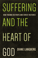 Suffering and the Heart of God: How Trauma Destroys and Christ Restores by Diane Langberg