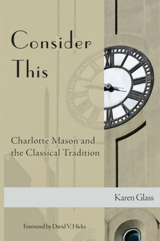 Consider This: Charlotte Mason and the Classical Tradition by Karen Glass