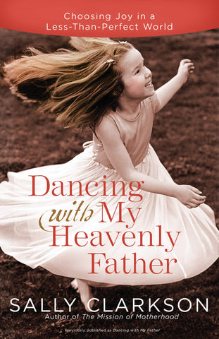 Dancing with My Heavenly Father: Choosing Joy in a Less-Than-Perfect World by Sally Clarkson