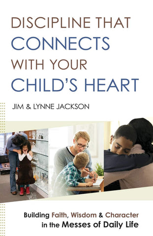 Discipline That Connects with Your Child's Heart: Building Faith, Wisdom, and Character in the Messes of Daily Life