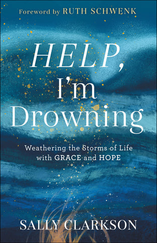 Help, I'm Drowning: Weathering the Storms of Life with Grace and Hope by Sally Clarkson