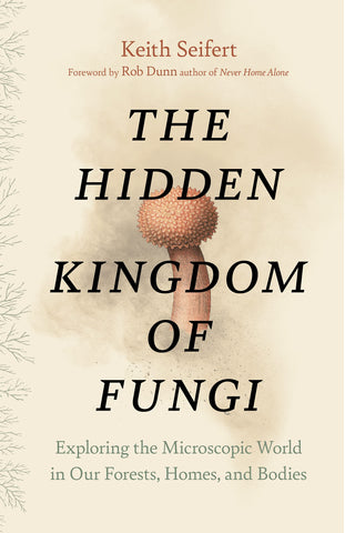 The Hidden Kingdom of Fungi: Exploring the Microscopic World in Our Forests, Homes, and Bodies