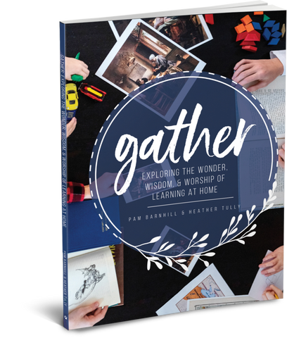 Gather: Exploring the Wonder, Wisdom & Worship of Learning at Home by Pam Barnhill & Heather Tully