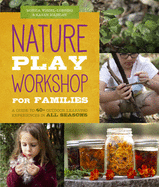 Nature Play Workshop for Families: A Guide to 40+ Outdoor Learning Experiences in All Seasons