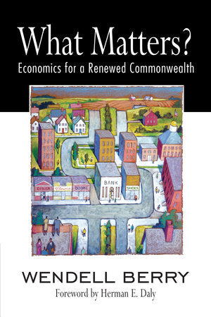 What Matters?: Economics for a Renewed Commonwealth by Wendell Berry